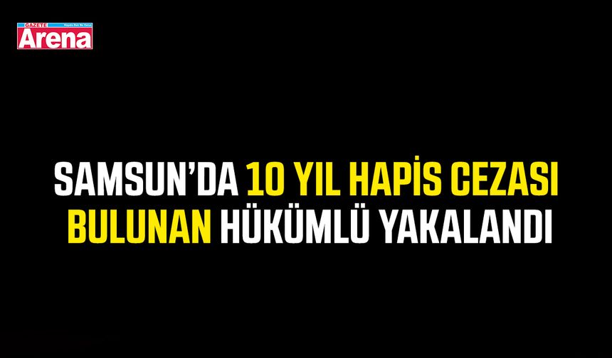 Samsun’da 10 yıl hapis cezası bulunan hükümlü yakalandı