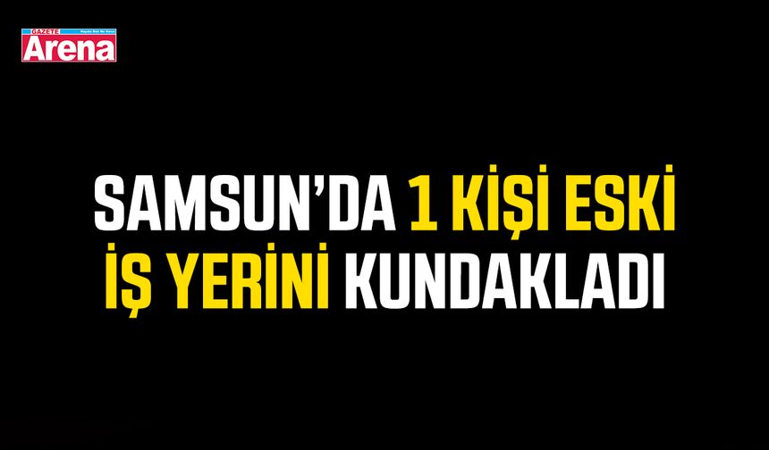 Samsun’da 1 kişi eski iş yerini kundakladı