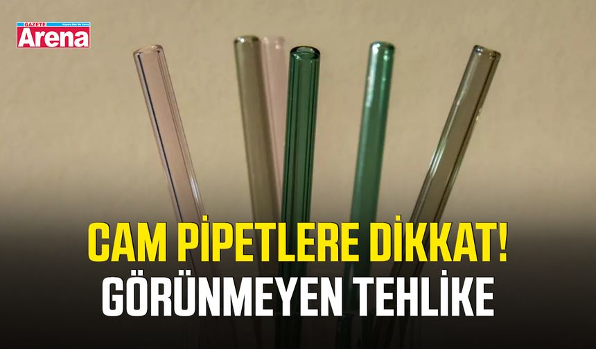 Cam pipetlere dikkat! Görünmeyen tehlike