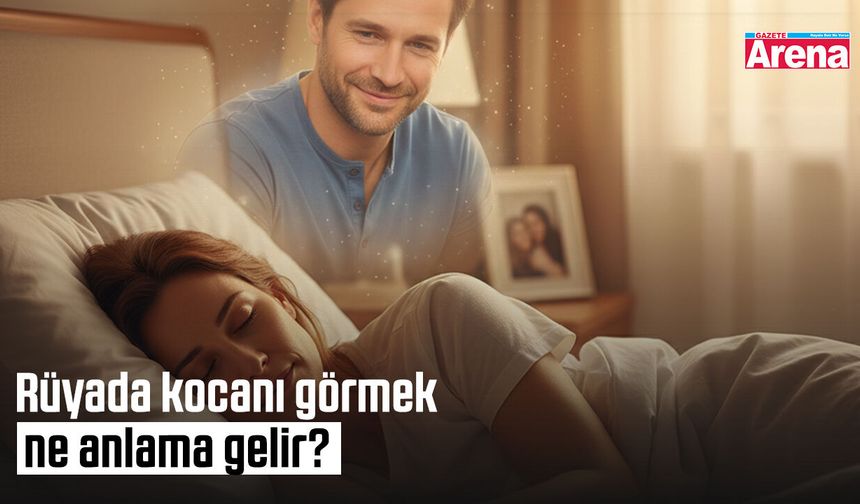 Rüyada kocanı görmek ne anlama gelir?