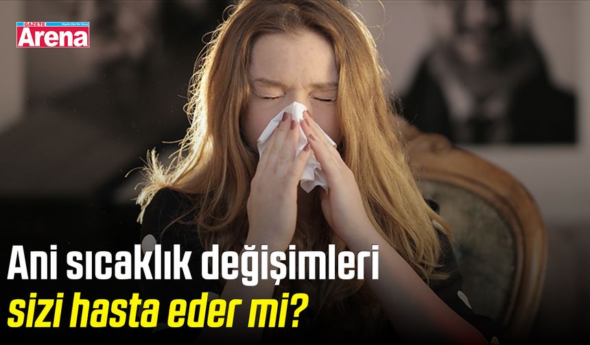 Ani sıcaklık değişimleri sizi hasta eder mi?