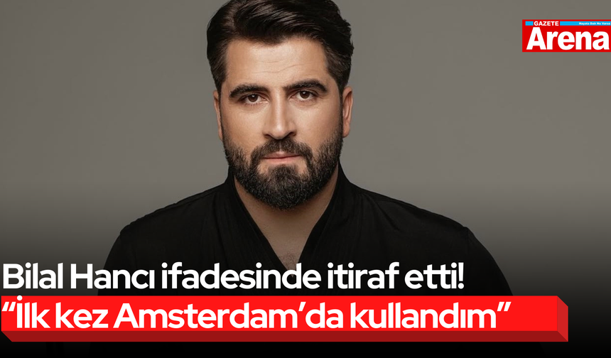 Bilal Hancı ifadesinde itiraf etti! “İlk kez Amsterdam’da kullandım”