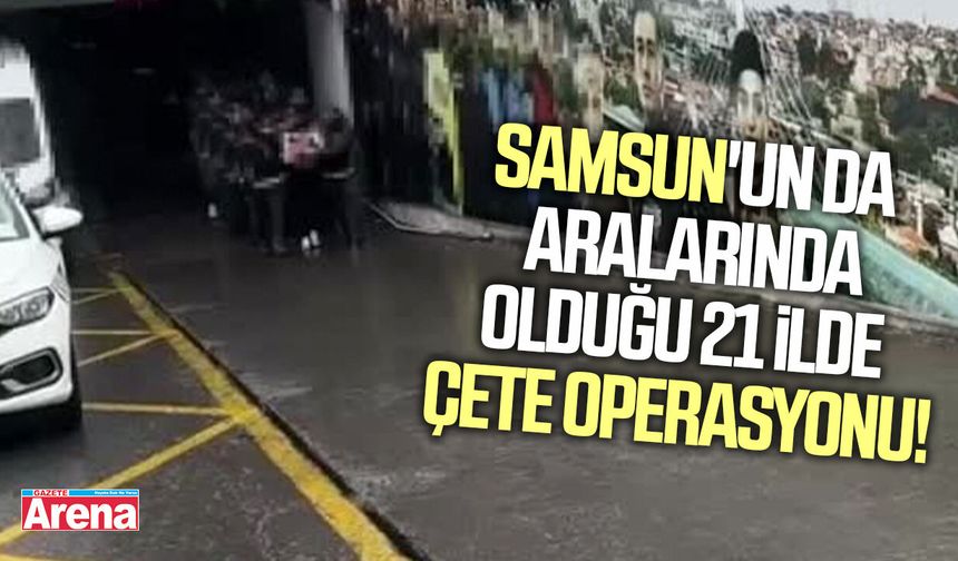 Samsun'un da aralarında olduğu 21 ilde çete operasyonu!