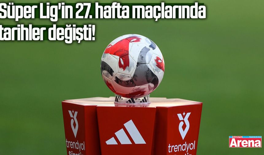 Süper Lig'in 27. hafta maçlarında tarihler değişti!