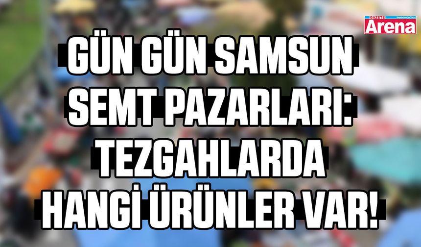 Gün gün Samsun semt pazarları: Tezgahlarda hangi ürünler var