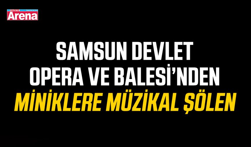 Samsun Devlet Opera ve Balesi’nden miniklere müzikal şölen