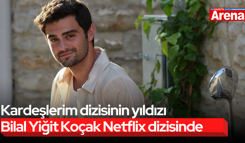 Kardeşlerim dizisinin yıldızı Bilal Yiğit Koçak Netflix dizisinde