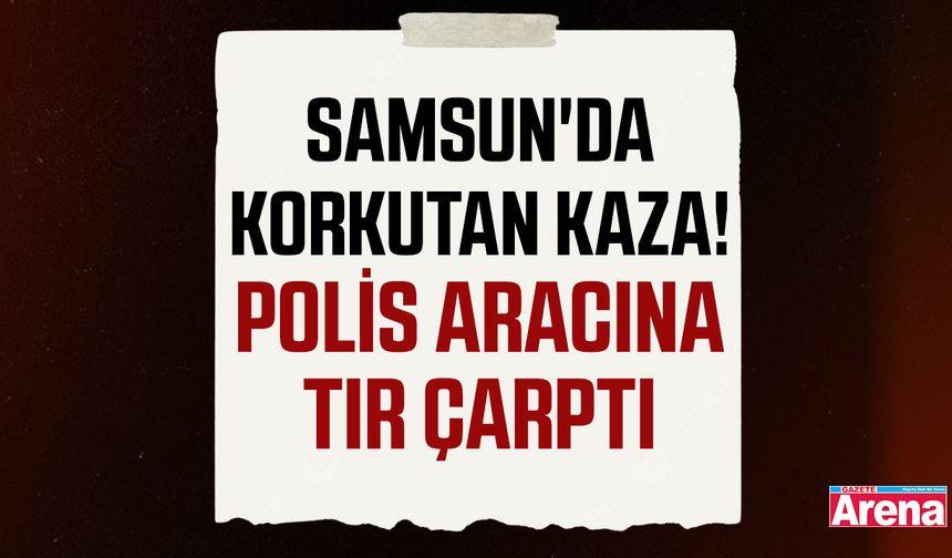 Samsun'da korkutan kaza! Polis aracına tır çarptı