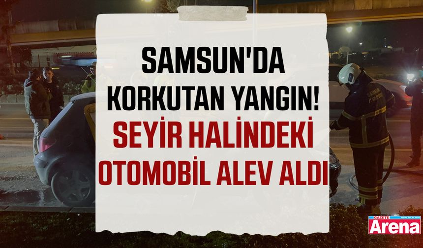 Samsun'da korkutan yangın! Seyir halindeki otomobil alev aldı