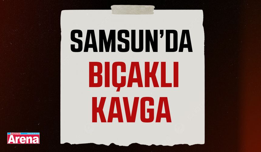 Samsun’da bıçaklı kavga!