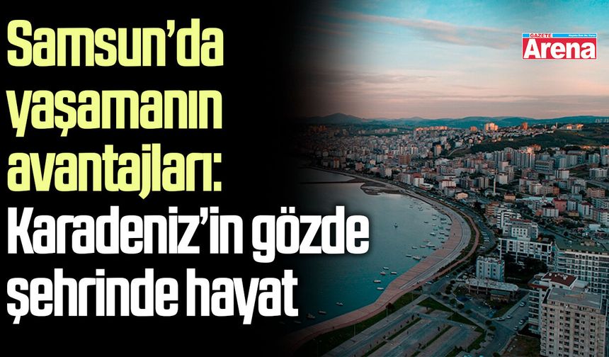 Samsun’da yaşamanın avantajları: Karadeniz’in gözde şehrinde hayat
