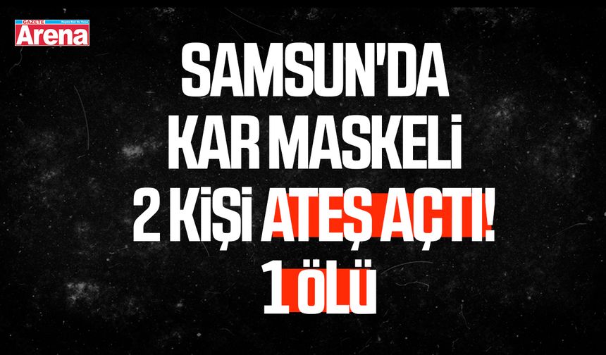 Samsun'da kar maskeli 2 kişi ateş açtı! 1 ölü