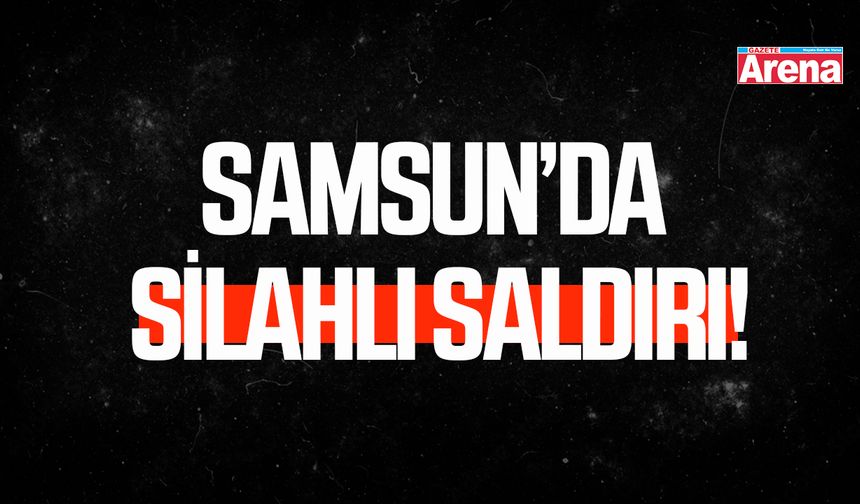 Samsun’da silahlı saldırı!