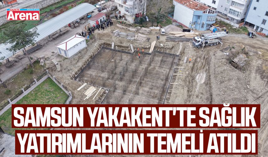Samsun Yakakent'te sağlık yatırımlarının temeli atıldı