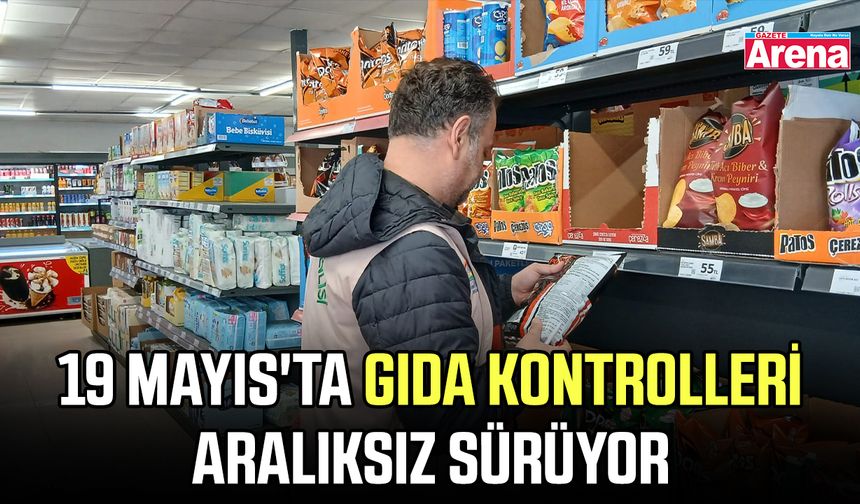 19 Mayıs'ta gıda kontrolleri aralıksız sürüyor