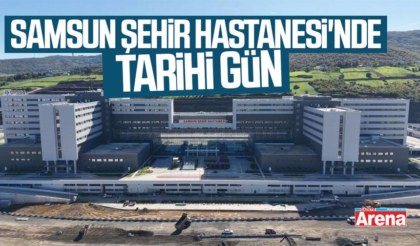 Samsun Şehir Hastanesi'nde tarihi gün