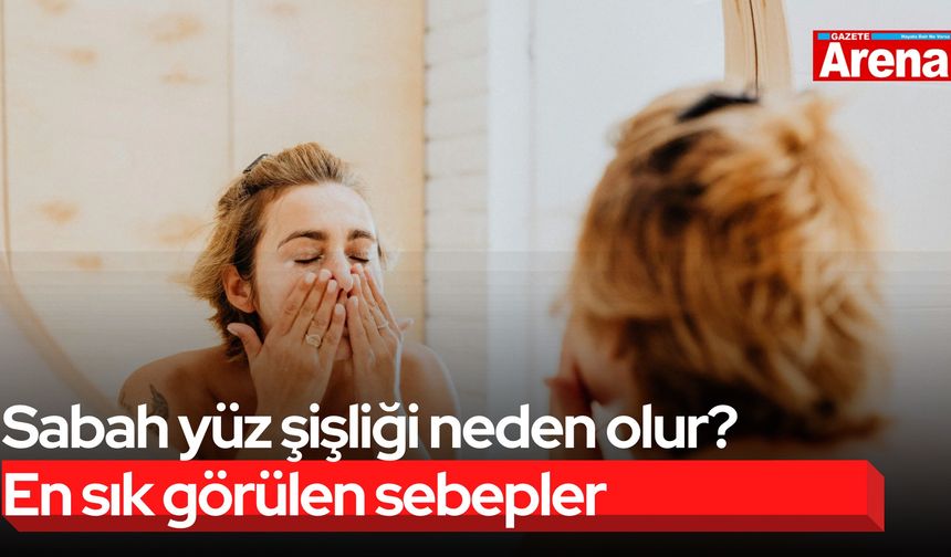 Sabah yüz şişliği neden olur? En sık görülen sebepler