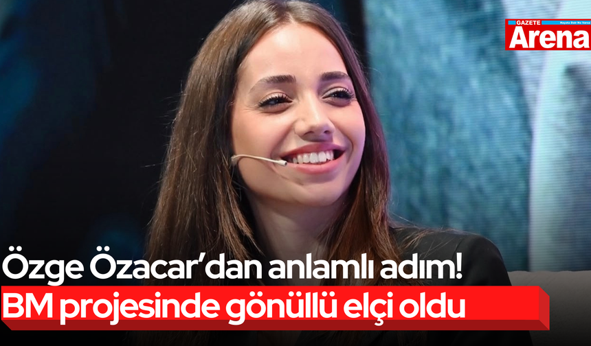 Özge Özacar’dan anlamlı adım! BM projesinde gönüllü elçi oldu