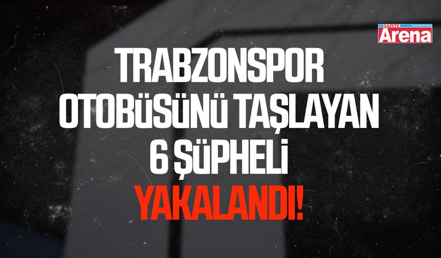 Trabzonspor otobüsünü taşlayan 6 şüpheli yakalandı