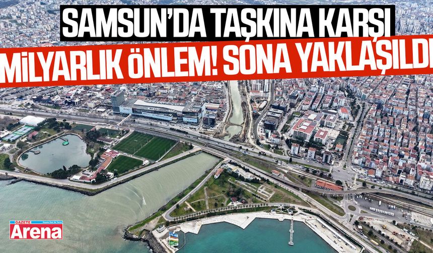 Samsun’da taşkına karşı milyarlık önlem! Sona yaklaşıldı