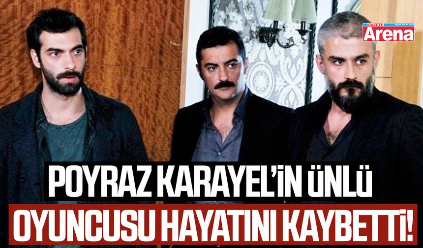 Poyraz Karayel’in ünlü oyuncusu hayatını kaybetti!