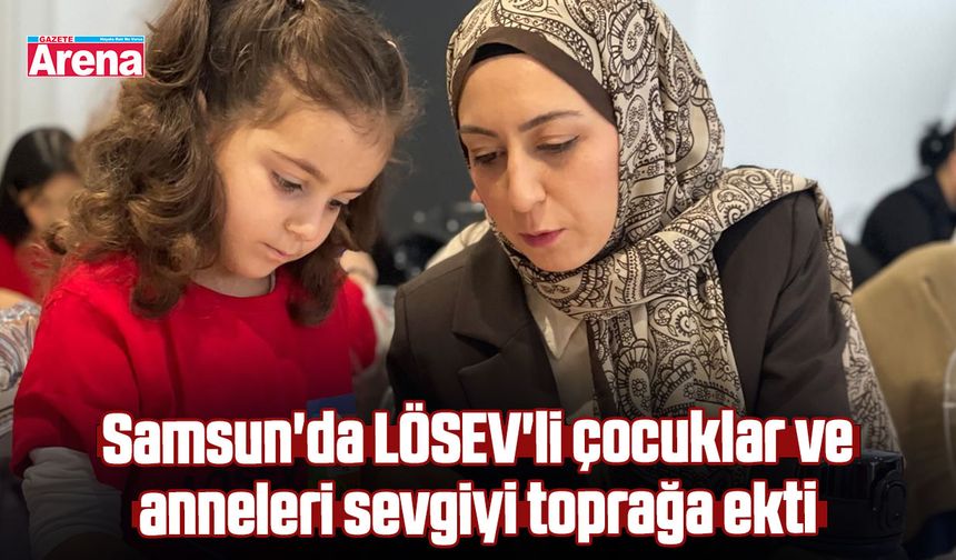 Samsun'da LÖSEV'li çocuklar ve anneleri sevgiyi toprağa ekti