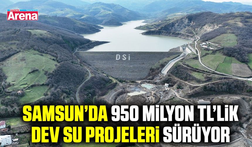 Samsun’da 950 milyon TL’lik dev su projeleri sürüyor