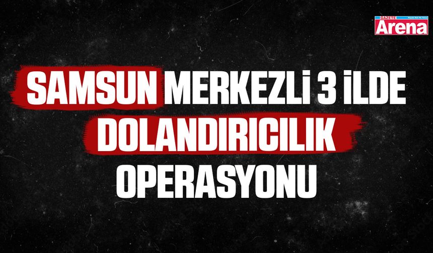 Samsun merkezli 3 ilde dolandırıcılık operasyonu
