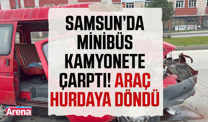 Samsun’da minibüs kamyonete çarptı! Araç hurdaya döndü