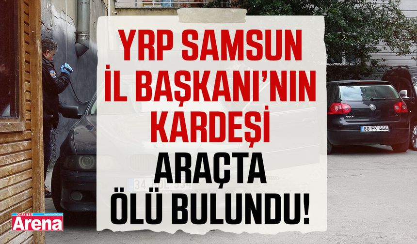 YRP Samsun İl Başkanı’nın kardeşi araçta ölü bulundu!