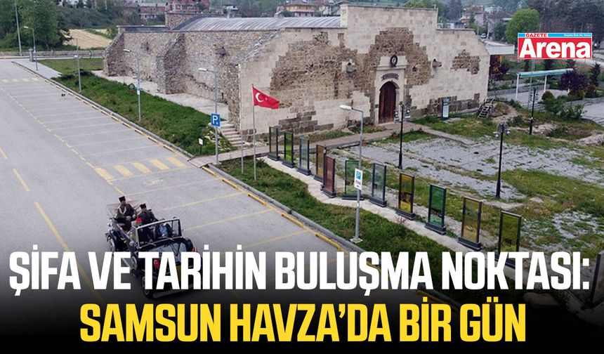 Şifa ve tarihin buluşma noktası: Samsun havza’da bir gün