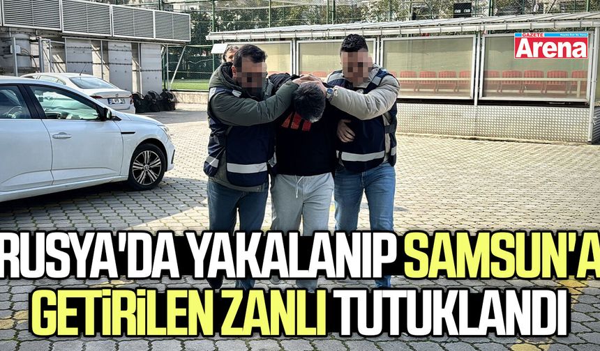 Rusya'da yakalanıp Samsun'a getirilen zanlı tutuklandı