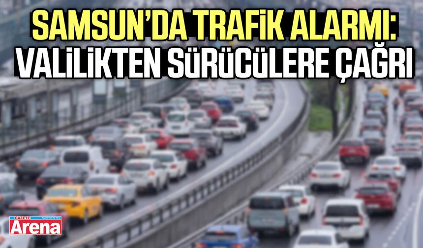 Samsun’da trafik alarmı: Valilikten sürücülere çağrı