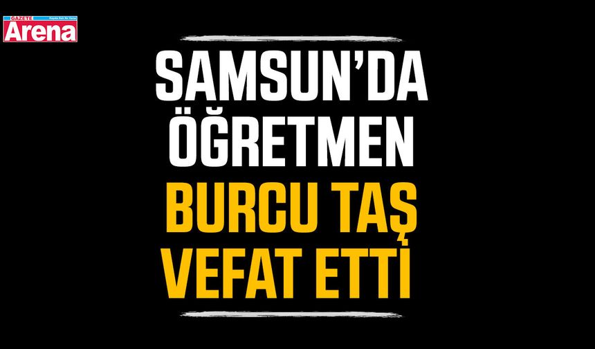 Samsun’da Öğretmen Burcu Taş vefat etti