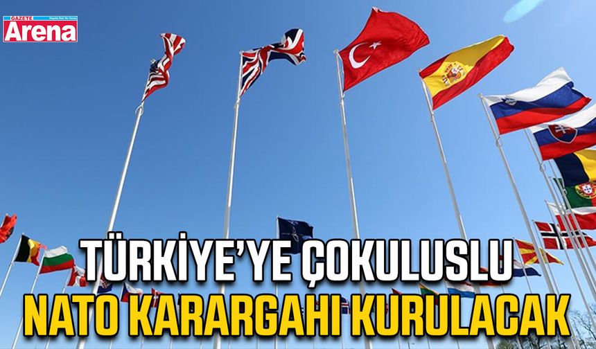 Türkiye’ye çokuluslu NATO karargahı kurulacak