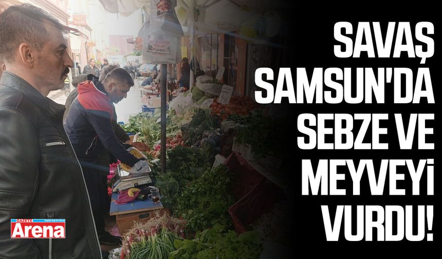Savaş Samsun'da sebze ve meyveyi vurdu!