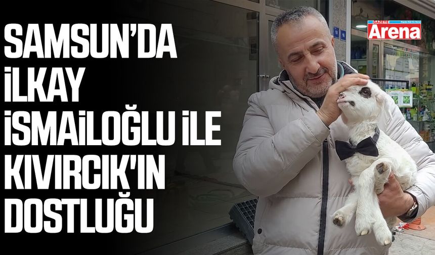 Samsun’da İlkay İsmailoğlu ile Kıvırcık'ın dostluğu