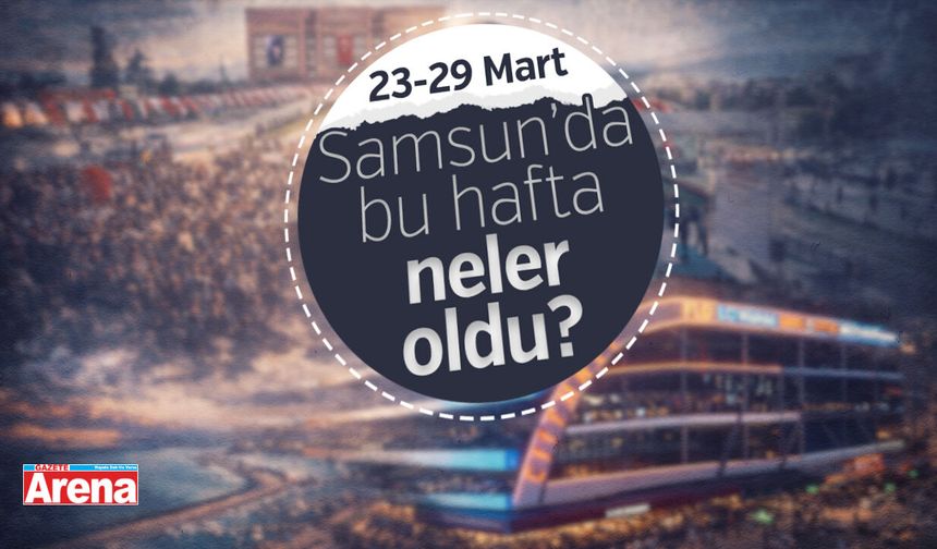 23-29 Mart Samsun bu hafta neler oldu?