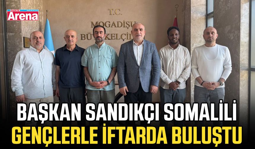 Başkan Sandıkçı Somalili gençlerle iftarda buluştu