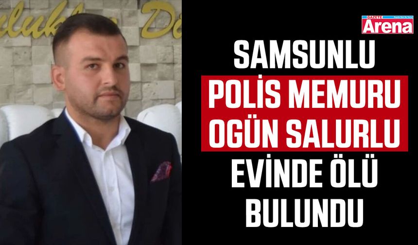 Samsunlu Polis Memuru Ogün Salurlu evinde ölü bulundu