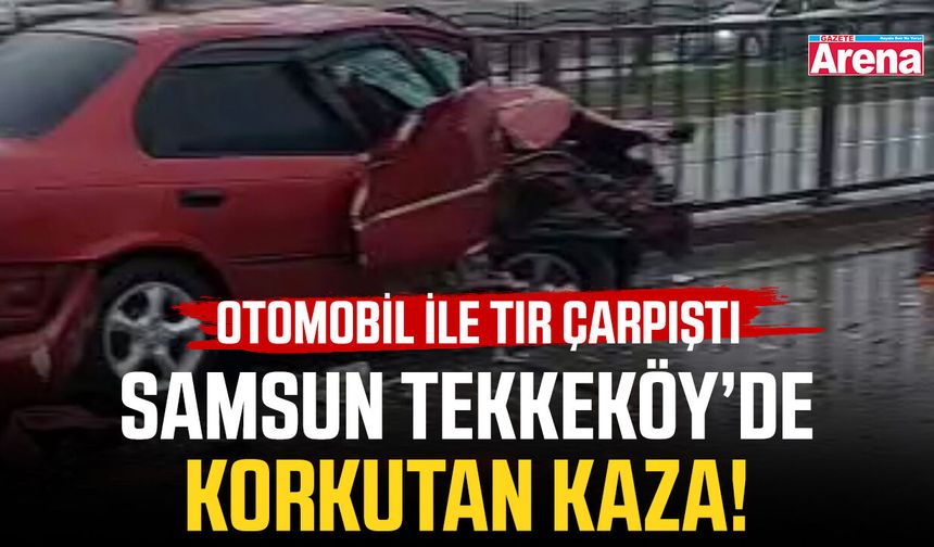 Samsun Tekkeköy’de korkutan kaza! Otomobil ile tır çarpıştı