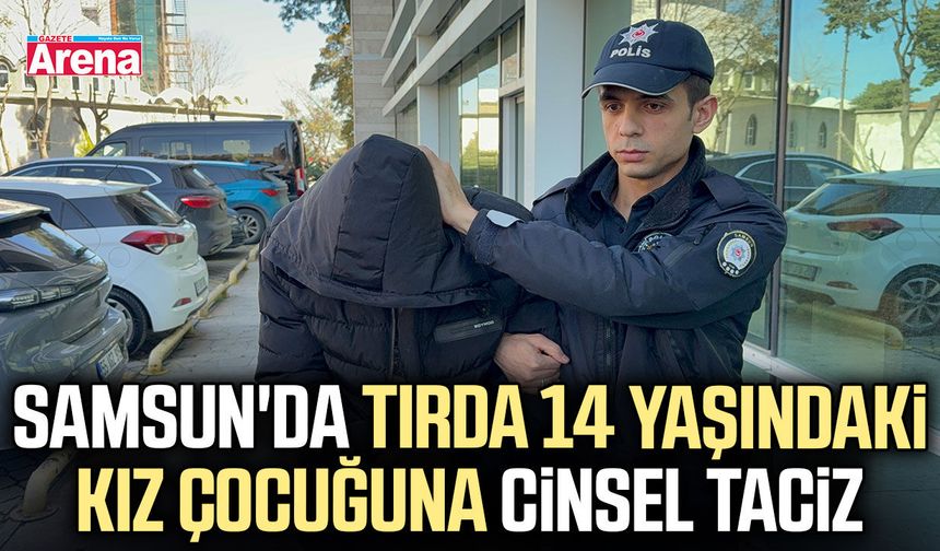Samsun'da tırda 14 yaşındaki kız çocuğuna cinsel taciz