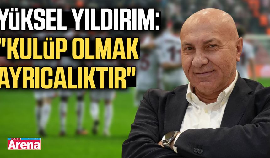 Yüksel Yıldırım: "Kulüp olmak ayrıcalıktır"