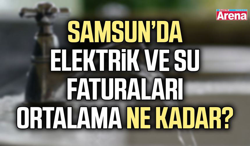 Samsun’da elektrik ve su faturaları ortalama ne kadar?