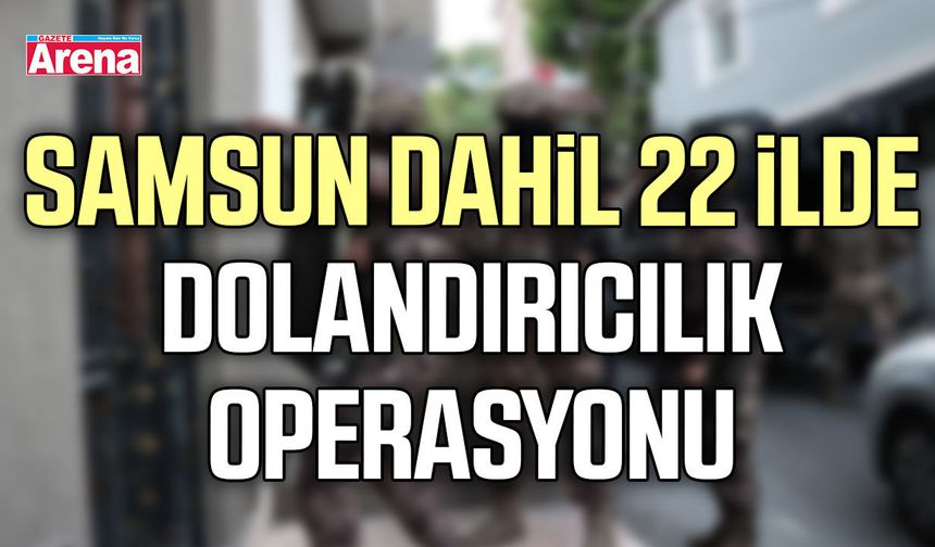 Samsun dahil 22 ilde dolandırıcılık operasyonu