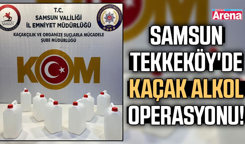 Samsun Tekkeköy'de kaçak alkol operasyonu!