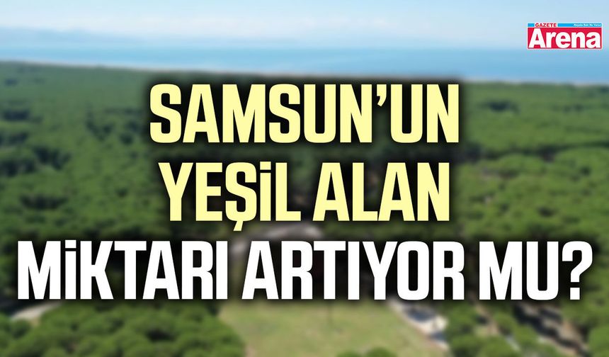 Samsun’un yeşil alan miktarı artıyor mu?