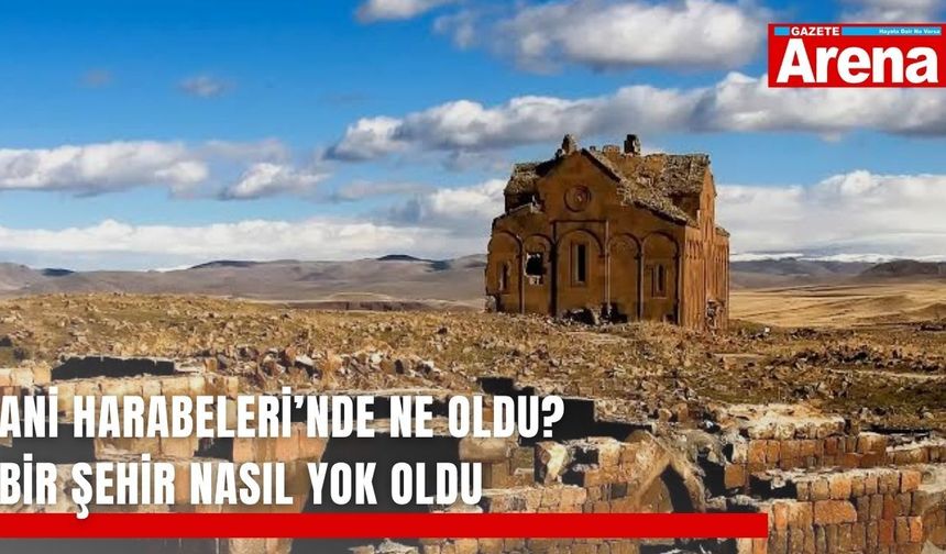 Ani Harabeleri’nde ne oldu? Bir şehir nasıl yok oldu