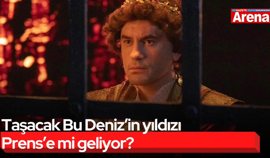 Taşacak Bu Deniz’in yıldızı Prens’e mi geliyor?