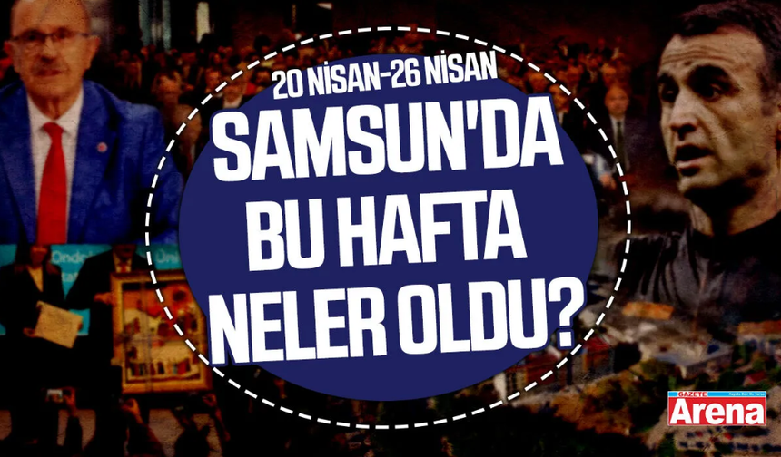 20 Nisan-26 Nisan Samsun'da bu hafta neler oldu?